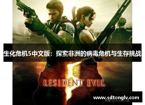 生化危机5中文版:探索非洲的病毒危机与生存挑战 生化危机5中文版:探索非洲的病毒危机与生存挑战