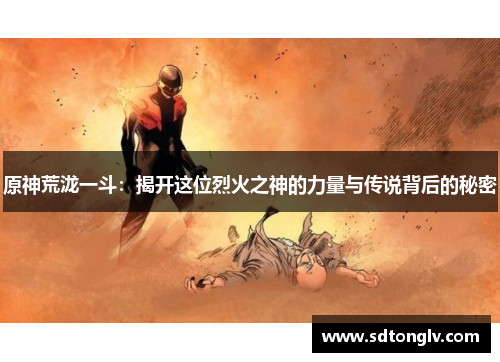 原神荒泷一斗:揭开这位烈火之神的力量与传说背后的秘密 原神荒泷一斗:揭开这位烈火之神的力量与传说背后的秘密