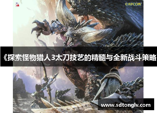 《探索怪物猎人3太刀技艺的精髓与全新战斗策略》 《探索怪物猎人3太刀技艺的精髓与全新战斗策略》