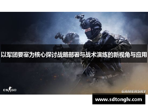 以军团要塞为核心探讨战略部署与战术演练的新视角与应用 以军团要塞为核心探讨战略部署与战术演练的新视角与应用